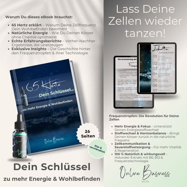 E-Book „65 Hertz – Dein Schlüssel zu mehr Energie & Wohlbefinden“ mit 26 Seiten. Zeigt die Vorteile der Frequenztropfen und erklärt die Bedeutung von 65 Hertz für den Körper. Enthält exklusive Erfahrungsberichte, wissenschaftliche Insights und eine natürliche Lösung für mehr Energie. Frequenztropfen mit Holunder-Extrakt, B6, B12 & Frequenztechnologie für Zellbalance, Regeneration & Vitalität. Call-to-Action: „Lass deine Zellen wieder tanzen“. Hochwertiges Design mit E-Book- und Tropfen-Darstellung.